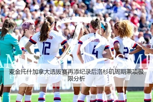 麦金托什加拿大选拔赛再添纪录后洛杉矶周期兼项极限分析